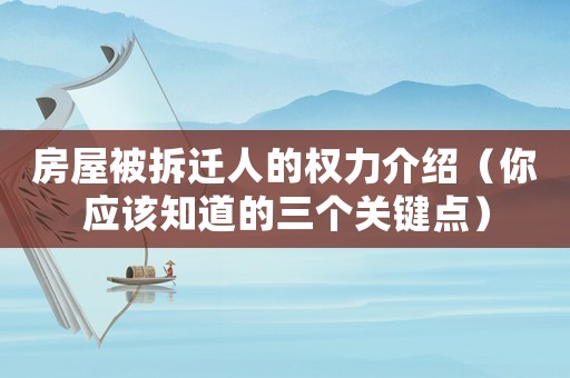 房屋被拆遷人的權(quán)力介紹（你應(yīng)該知道的三個(gè)關(guān)鍵點(diǎn)）