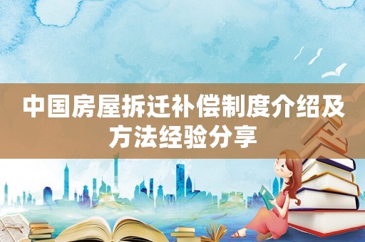 中國房屋拆遷補償制度介紹及方法經(jīng)驗分享