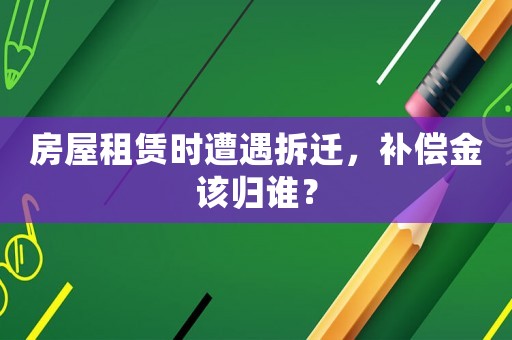 房屋租賃時遭遇拆遷，補(bǔ)償金該歸誰？
