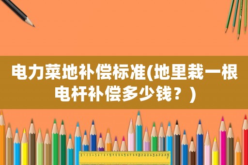 電力菜地補(bǔ)償標(biāo)準(zhǔn)(地里栽一根電桿補(bǔ)償多少錢？)