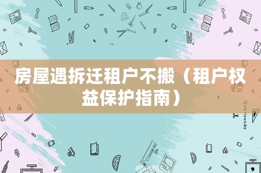 房屋遇拆遷租戶不搬（租戶權(quán)益保護指南）