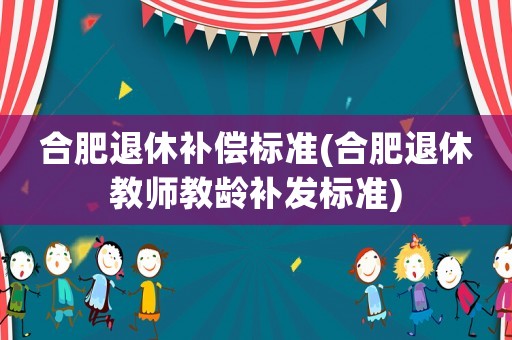 合肥退休補(bǔ)償標(biāo)準(zhǔn)(合肥退休教師教齡補(bǔ)發(fā)標(biāo)準(zhǔn))
