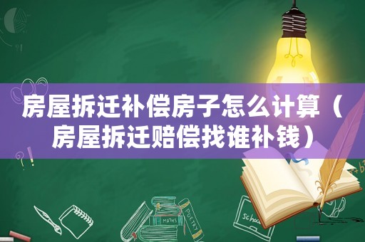 房屋拆遷補(bǔ)償房子怎么計(jì)算（房屋拆遷賠償找誰(shuí)補(bǔ)錢）