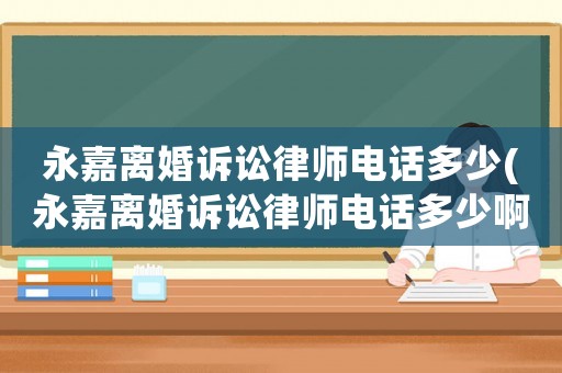 永嘉離婚訴訟律師電話多少(永嘉離婚訴訟律師電話多少啊)