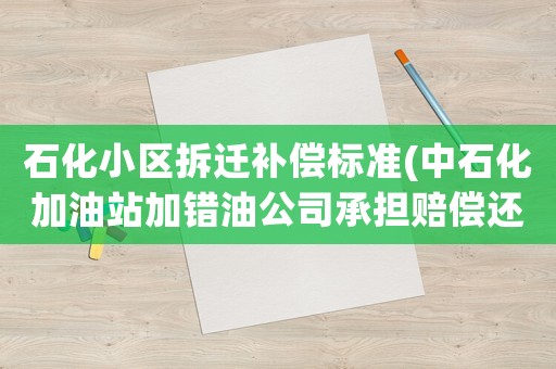 石化小區(qū)拆遷補償標準(中石化加油站加錯油公司承擔賠償還是加油員自己賠)