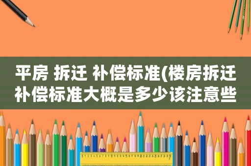 平房 拆遷 補(bǔ)償標(biāo)準(zhǔn)(樓房拆遷補(bǔ)償標(biāo)準(zhǔn)大概是多少該注意些什么)