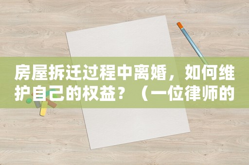房屋拆遷過(guò)程中離婚，如何維護(hù)自己的權(quán)益？（一位律師的適用建議）