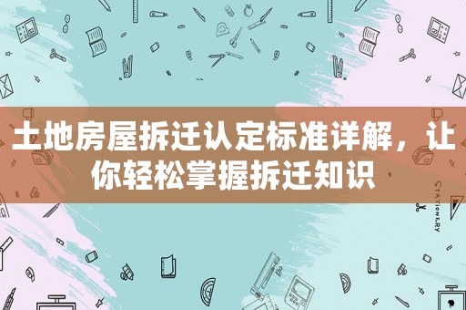 土地房屋拆遷認(rèn)定標(biāo)準(zhǔn)詳解，讓你輕松掌握拆遷知識