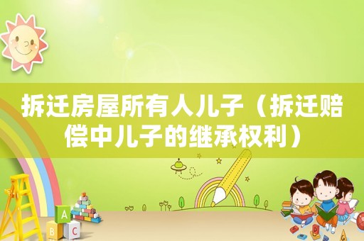 拆遷房屋所有人兒子（拆遷賠償中兒子的繼承權(quán)利）