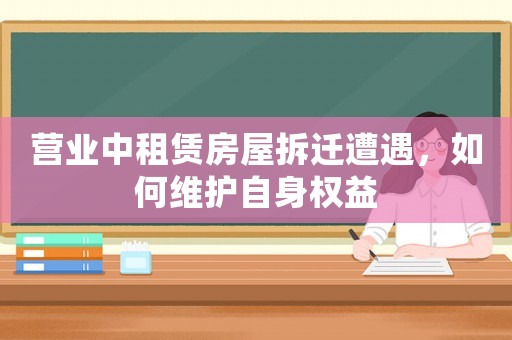 營(yíng)業(yè)中租賃房屋拆遷遭遇，如何維護(hù)自身權(quán)益