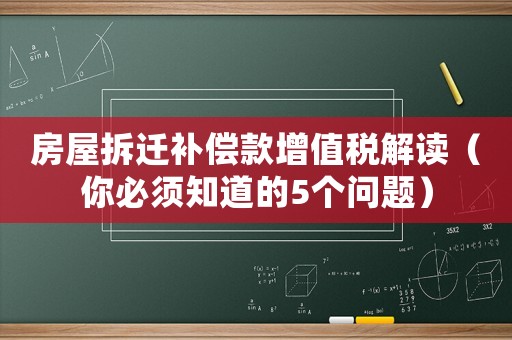 房屋拆遷補償款增值稅解讀（你必須知道的5個問題）
