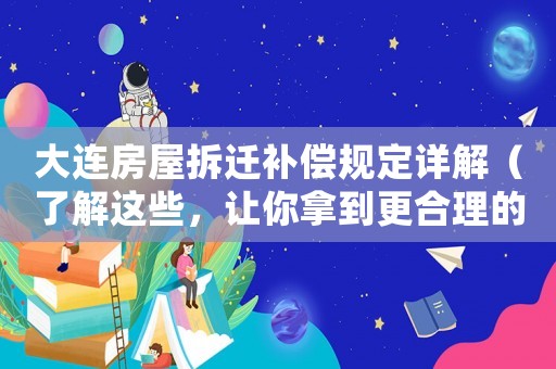 大連房屋拆遷補(bǔ)償規(guī)定詳解（了解這些，讓你拿到更合理的賠償）