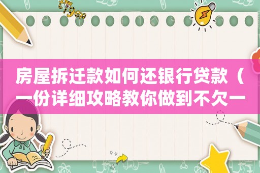 房屋拆遷款如何還銀行貸款（一份詳細(xì)攻略教你做到不欠一分錢）