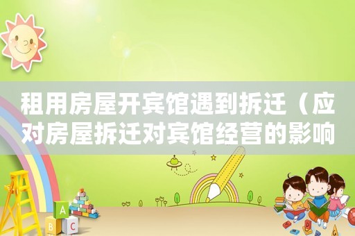 租用房屋開賓館遇到拆遷（應(yīng)對房屋拆遷對賓館經(jīng)營的影響）
