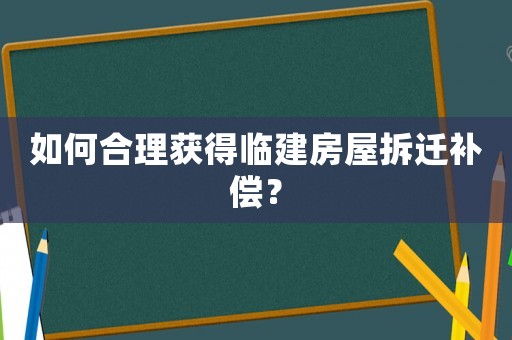 如何合理獲得臨建房屋拆遷補(bǔ)償？