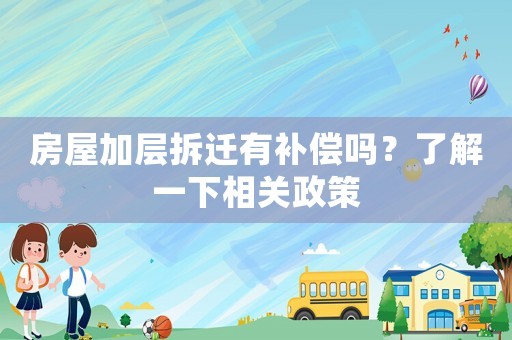 房屋加層拆遷有補(bǔ)償嗎？了解一下相關(guān)政策