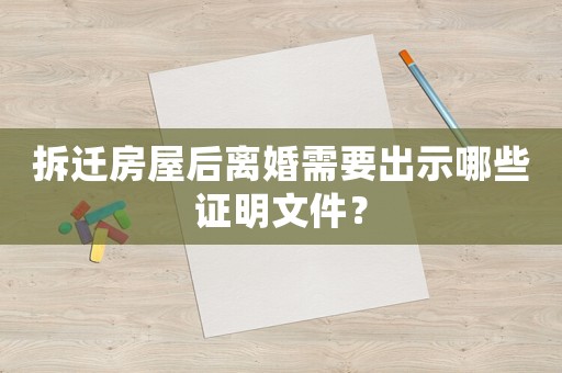 拆遷房屋后離婚需要出示哪些證明文件？