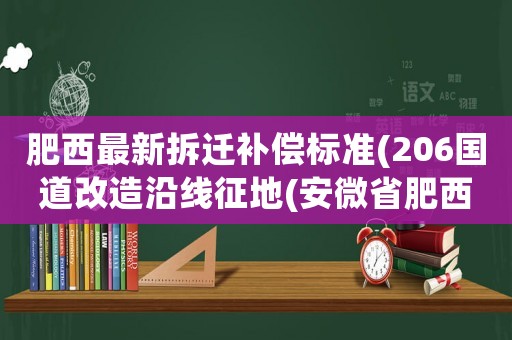 肥西最新拆遷補(bǔ)償標(biāo)準(zhǔn)(206國(guó)道改造沿線征地(安微省肥西縣內(nèi))按什么標(biāo)準(zhǔn)補(bǔ)償給農(nóng)民？)