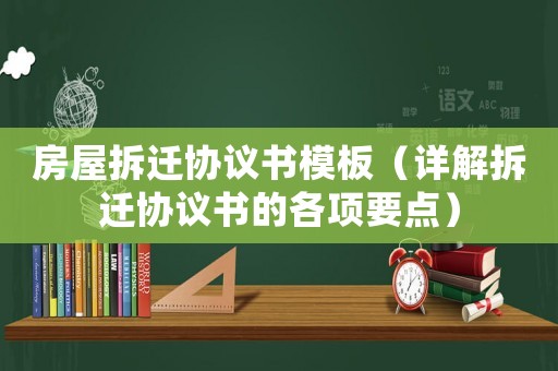 房屋拆遷協(xié)議書模板（詳解拆遷協(xié)議書的各項要點）