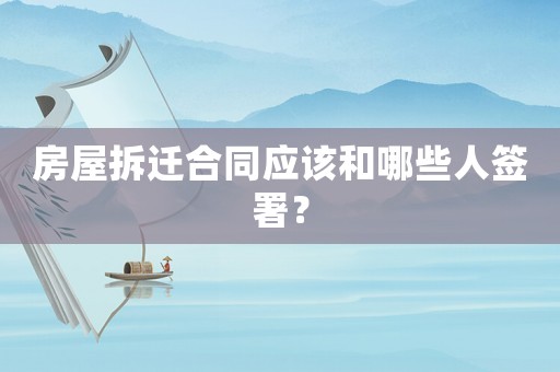 房屋拆遷合同應(yīng)該和哪些人簽署？