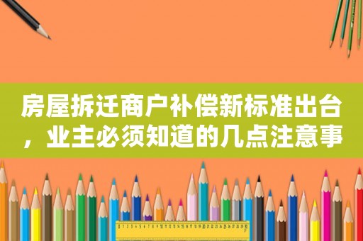 房屋拆遷商戶補償新標準出臺，業(yè)主必須知道的幾點注意事項