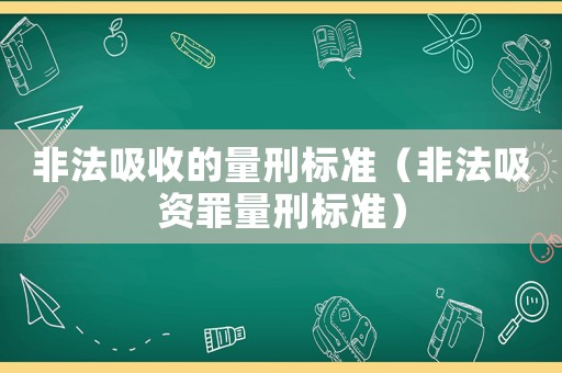 非法吸收的量刑標(biāo)準(zhǔn)（非法吸資罪量刑標(biāo)準(zhǔn)）