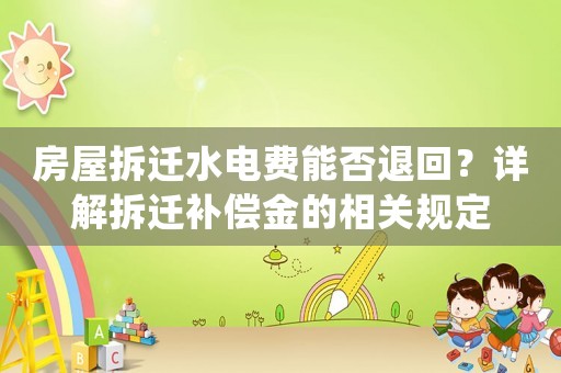 房屋拆遷水電費(fèi)能否退回？詳解拆遷補(bǔ)償金的相關(guān)規(guī)定