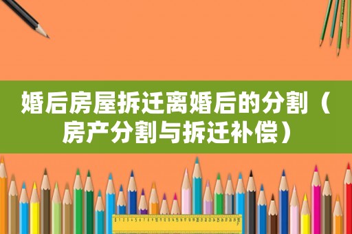 婚后房屋拆遷離婚后的分割（房產(chǎn)分割與拆遷補償）