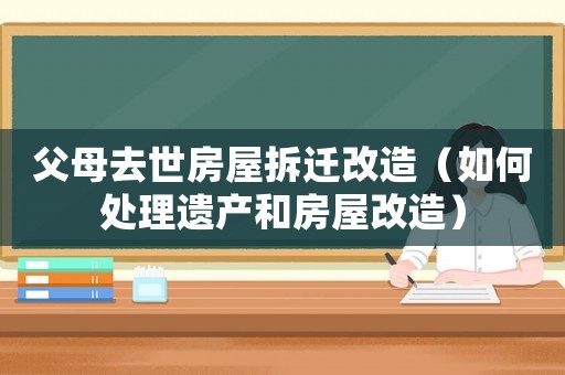 父母去世房屋拆遷改造（如何處理遺產(chǎn)和房屋改造）