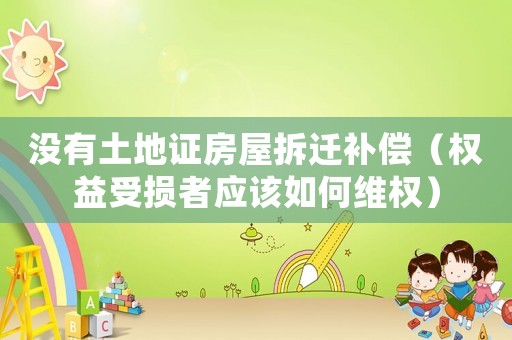 沒有土地證房屋拆遷補償（權益受損者應該如何維權）