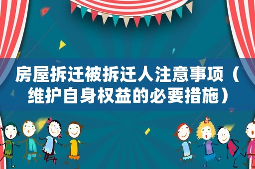 房屋拆遷被拆遷人注意事項(xiàng)（維護(hù)自身權(quán)益的必要措施）