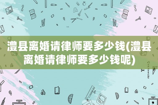 澧縣離婚請律師要多少錢(澧縣離婚請律師要多少錢呢)