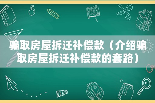 騙取房屋拆遷補(bǔ)償款（介紹騙取房屋拆遷補(bǔ)償款的套路）