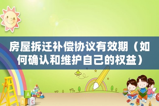 房屋拆遷補(bǔ)償協(xié)議有效期（如何確認(rèn)和維護(hù)自己的權(quán)益）