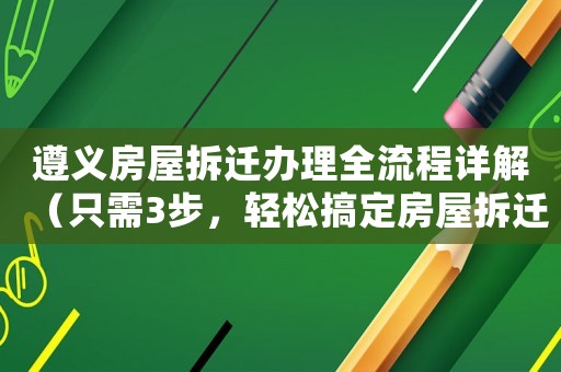 遵義房屋拆遷辦理全流程詳解（只需3步，輕松搞定房屋拆遷）