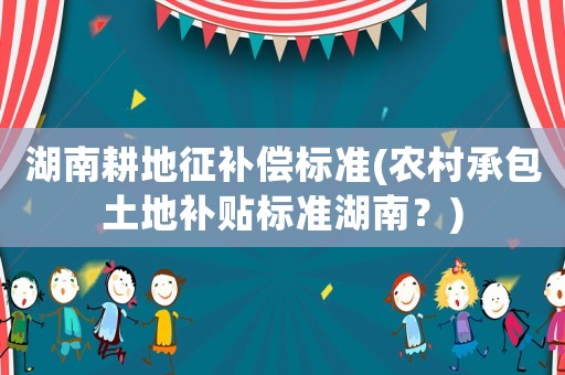 湖南耕地征補償標(biāo)準(zhǔn)(農(nóng)村承包土地補貼標(biāo)準(zhǔn)湖南？)
