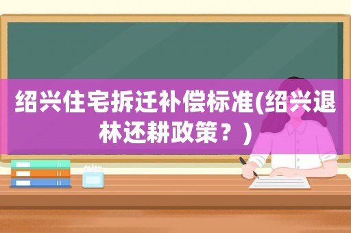 紹興住宅拆遷補(bǔ)償標(biāo)準(zhǔn)(紹興退林還耕政策？)