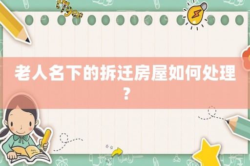 老人名下的拆遷房屋如何處理？
