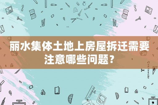 麗水集體土地上房屋拆遷需要注意哪些問題？