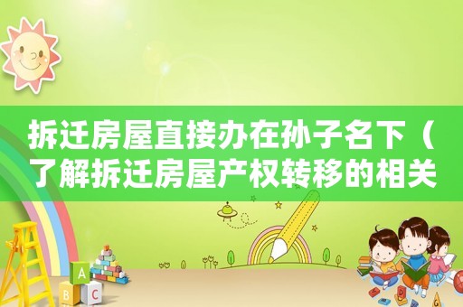 拆遷房屋直接辦在孫子名下（了解拆遷房屋產(chǎn)權(quán)轉(zhuǎn)移的相關(guān)知識）