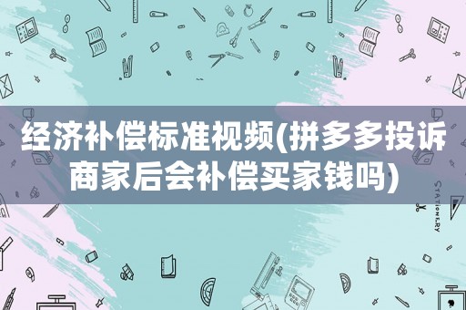 經(jīng)濟(jì)補(bǔ)償標(biāo)準(zhǔn)視頻(拼多多投訴商家后會(huì)補(bǔ)償買(mǎi)家錢(qián)嗎)