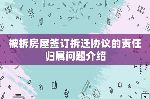 被拆房屋簽訂拆遷協(xié)議的責(zé)任歸屬問題介紹
