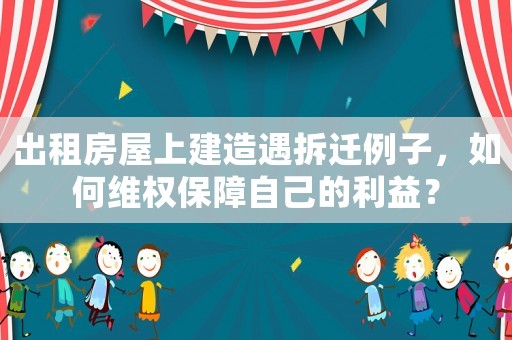 出租房屋上建造遇拆遷例子，如何維權(quán)保障自己的利益？