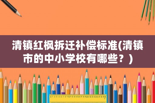 清鎮(zhèn)紅楓拆遷補(bǔ)償標(biāo)準(zhǔn)(清鎮(zhèn)市的中小學(xué)校有哪些？)