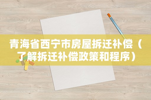 青海省西寧市房屋拆遷補(bǔ)償（了解拆遷補(bǔ)償政策和程序）