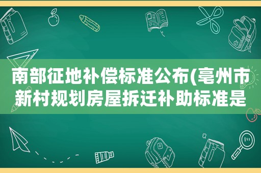 南部征地補(bǔ)償標(biāo)準(zhǔn)公布(亳州市新村規(guī)劃房屋拆遷補(bǔ)助標(biāo)準(zhǔn)是多少？)