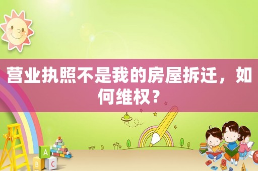 營業(yè)執(zhí)照不是我的房屋拆遷，如何維權(quán)？