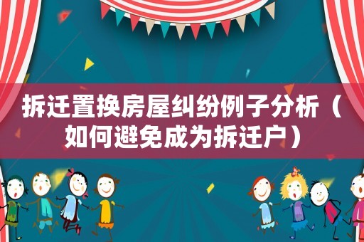 拆遷置換房屋糾紛例子分析（如何避免成為拆遷戶）