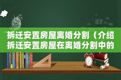 拆遷安置房屋離婚分割（介紹拆遷安置房屋在離婚分割中的處理方式）