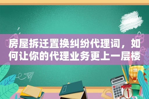 房屋拆遷置換糾紛代理詞，如何讓你的代理業(yè)務(wù)更上一層樓？
